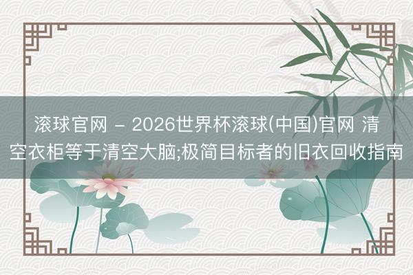 滚球官网 - 2026世界杯滚球(中国)官网 清空衣柜等于清空大脑;极简目标者的旧衣回收指南