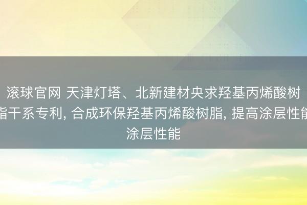 滚球官网 天津灯塔、北新建材央求羟基丙烯酸树脂干系专利， 合成环保羟基丙烯酸树脂， 提高涂层性能