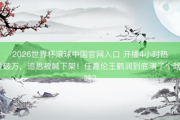 2026世界杯滚球中国官网入口 开播4小时热度破万，追思被喊下架！任嘉伦王鹤润到底演了个啥？