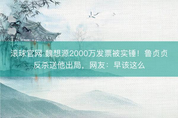 滚球官网 魏想源2000万发票被实锤！鲁贞贞反杀送他出局，网友：早该这么