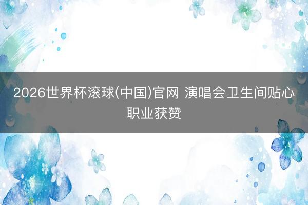 2026世界杯滚球(中国)官网 演唱会卫生间贴心职业获赞