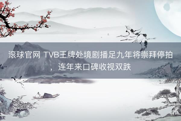 滚球官网 TVB王牌处境剧播足九年将崇拜停拍，连年来口碑收视双跌