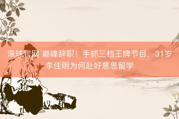滚球官网 巅峰辞职！手抓三档王牌节目，31岁李佳明为何赴好意思留学