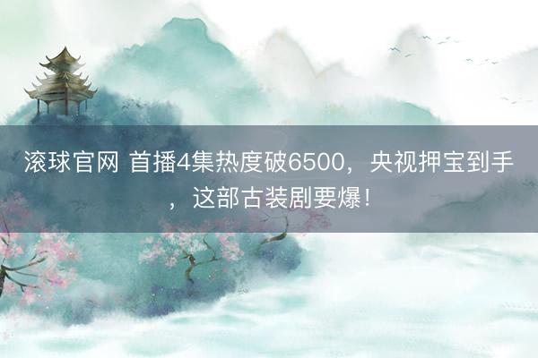 滚球官网 首播4集热度破6500，央视押宝到手，这部古装剧要爆！