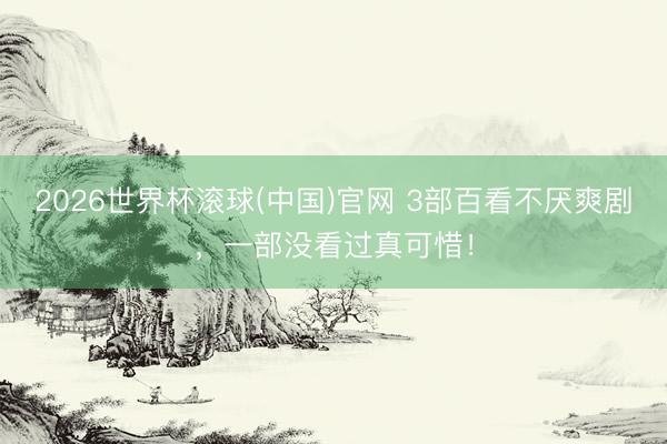 2026世界杯滚球(中国)官网 3部百看不厌爽剧，一部没看过真可惜！