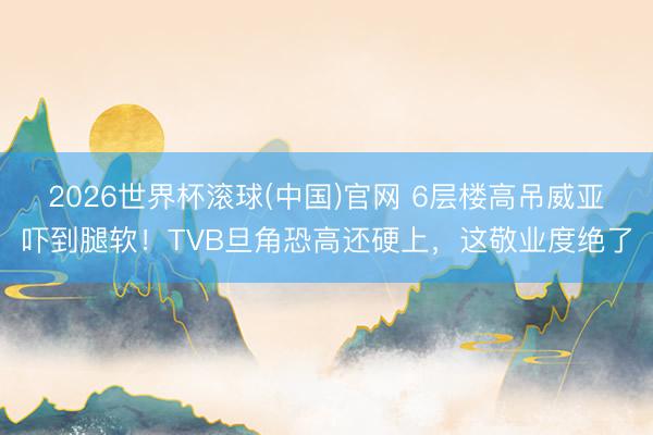 2026世界杯滚球(中国)官网 6层楼高吊威亚吓到腿软！TVB旦角恐高还硬上，这敬业度绝了