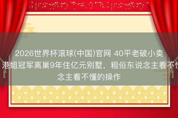 2026世界杯滚球(中国)官网 40平老破小卖700万！港姐冠军离巢9年住亿元别墅，粗俗东说念主看不懂的操作