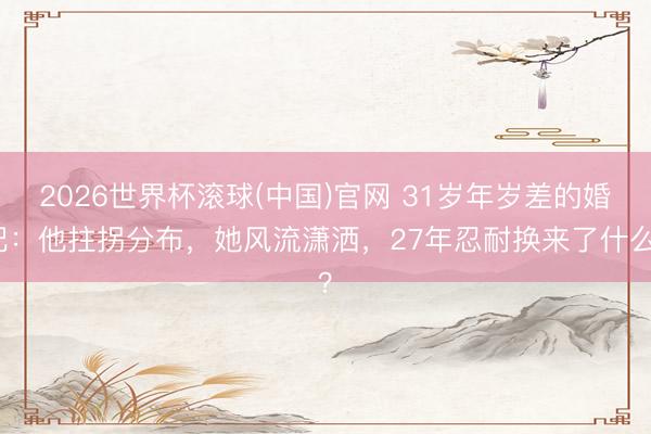 2026世界杯滚球(中国)官网 31岁年岁差的婚配：他拄拐分布，她风流潇洒，27年忍耐换来了什么？
