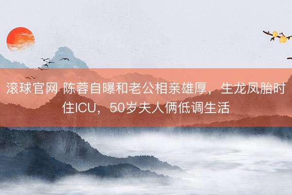 滚球官网 陈蓉自曝和老公相亲雄厚，生龙凤胎时住ICU，50岁夫人俩低调生活