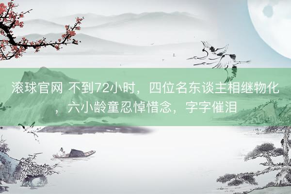 滚球官网 不到72小时，四位名东谈主相继物化，六小龄童忍悼惜念，字字催泪