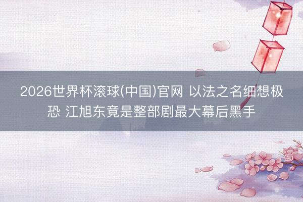 2026世界杯滚球(中国)官网 以法之名细想极恐 江旭东竟是整部剧最大幕后黑手