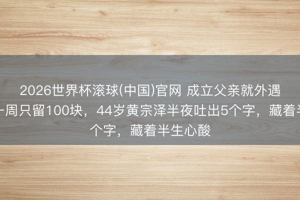2026世界杯滚球(中国)官网 成立父亲就外遇，姆妈一周只留100块，44岁黄宗泽半夜吐出5个字，藏着半生心酸