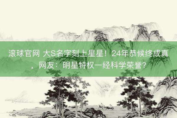 滚球官网 大S名字刻上星星！24年恭候终成真，网友：明星特权一经科学荣誉？