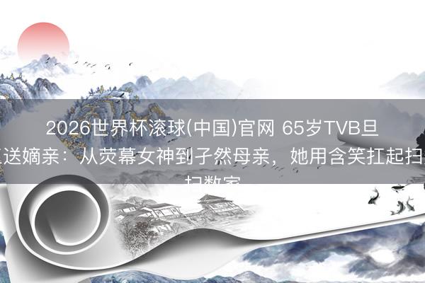 2026世界杯滚球(中国)官网 65岁TVB旦角三送嫡亲:从荧幕女神到孑然母亲,她用含笑扛起扫数家