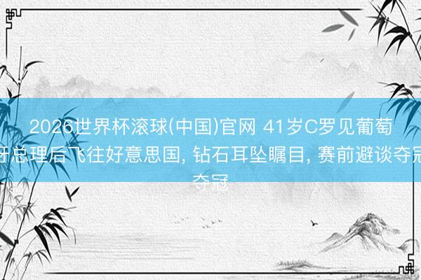 2026世界杯滚球(中国)官网 41岁C罗见葡萄牙总理后飞往好意思国， 钻石耳坠瞩目， 赛前避谈夺冠
