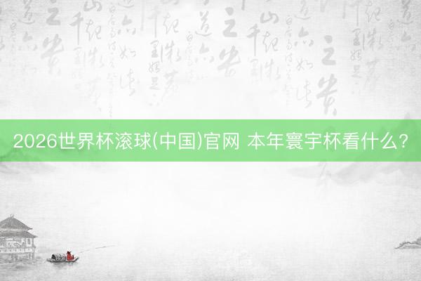 2026世界杯滚球(中国)官网 本年寰宇杯看什么?