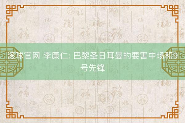 滚球官网 李康仁: 巴黎圣日耳曼的要害中场和9号先锋