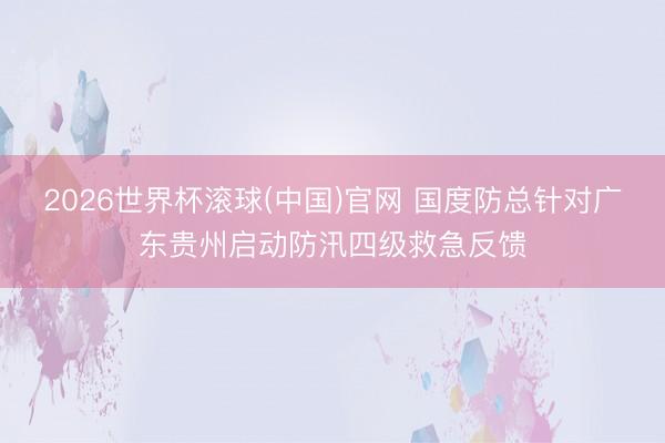 2026世界杯滚球(中国)官网 国度防总针对广东贵州启动防汛四级救急反馈