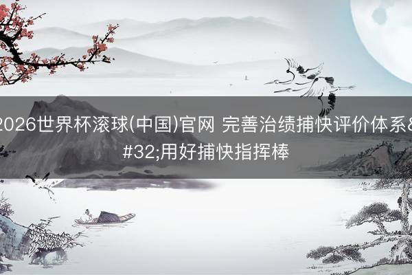 2026世界杯滚球(中国)官网 完善治绩捕快评价体系 用好捕快指挥棒