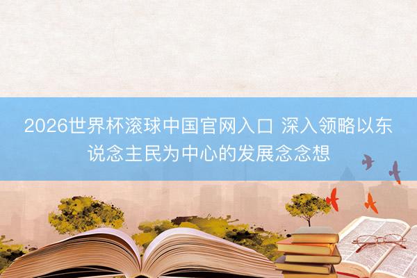 2026世界杯滚球中国官网入口 深入领略以东说念主民为中心的发展念念想