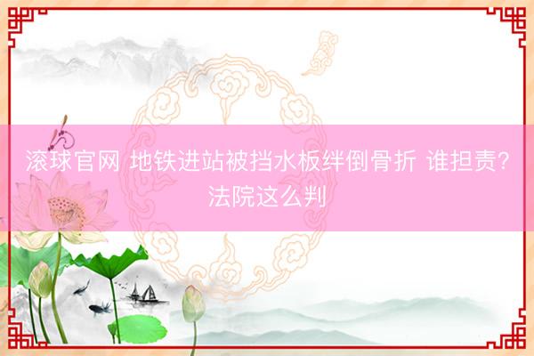 滚球官网 地铁进站被挡水板绊倒骨折 谁担责？法院这么判
