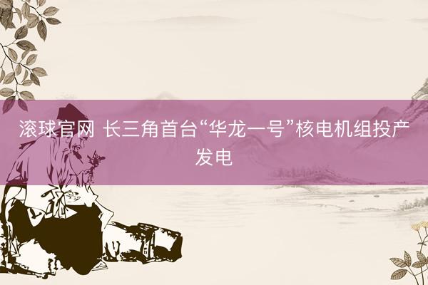 滚球官网 长三角首台“华龙一号”核电机组投产发电