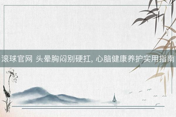 滚球官网 头晕胸闷别硬扛， 心脑健康养护实用指南