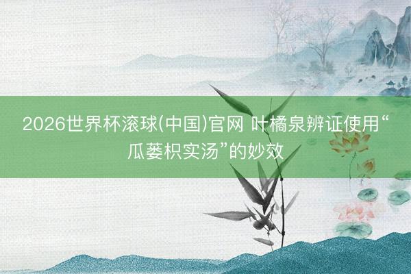 2026世界杯滚球(中国)官网 叶橘泉辨证使用“瓜蒌枳实汤”的妙效