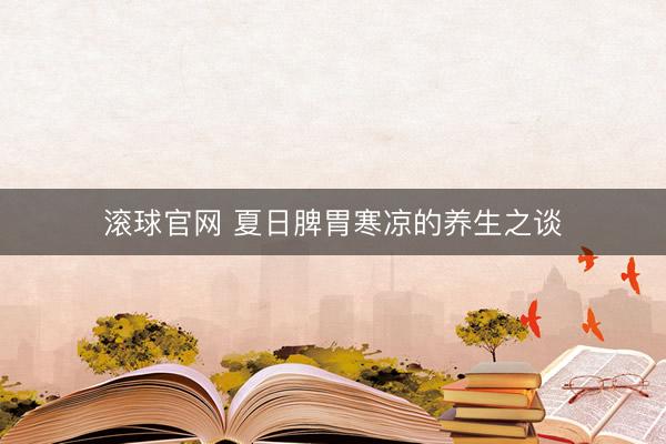 滚球官网 夏日脾胃寒凉的养生之谈