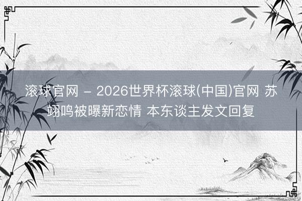 滚球官网 - 2026世界杯滚球(中国)官网 苏翊鸣被曝新恋情 本东谈主发文回复