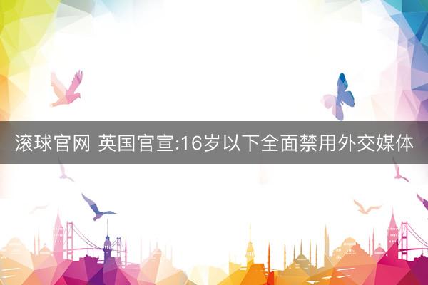 滚球官网 英国官宣:16岁以下全面禁用外交媒体