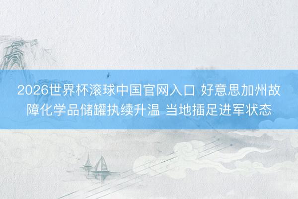 2026世界杯滚球中国官网入口 好意思加州故障化学品储罐执续升温 当地插足进军状态