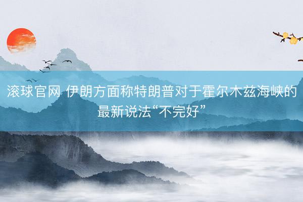 滚球官网 伊朗方面称特朗普对于霍尔木兹海峡的最新说法“不完好”