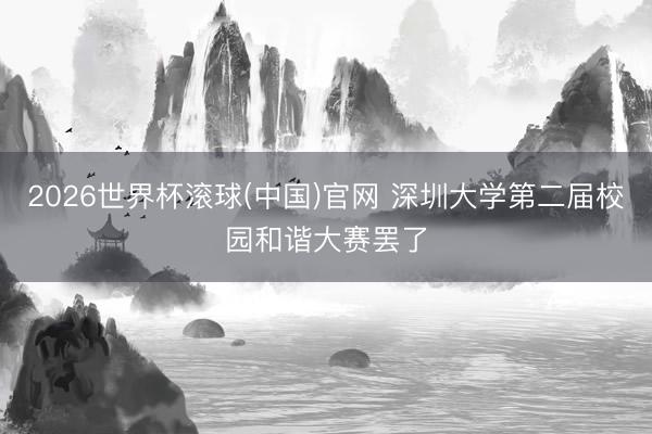 2026世界杯滚球(中国)官网 深圳大学第二届校园和谐大赛罢了