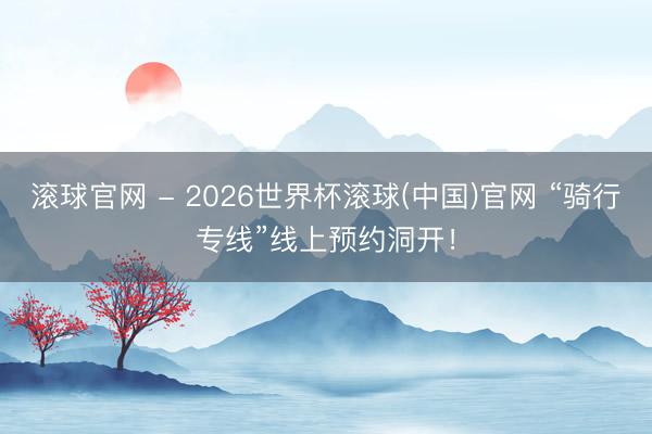 滚球官网 - 2026世界杯滚球(中国)官网 “骑行专线”线上预约洞开！