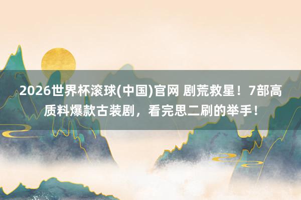 2026世界杯滚球(中国)官网 剧荒救星！7部高质料爆款古装剧，看完思二刷的举手！
