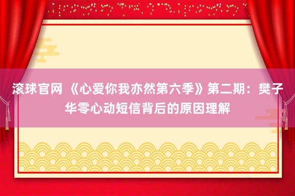 滚球官网 《心爱你我亦然第六季》第二期:樊子华零心动短信背后的原因理解