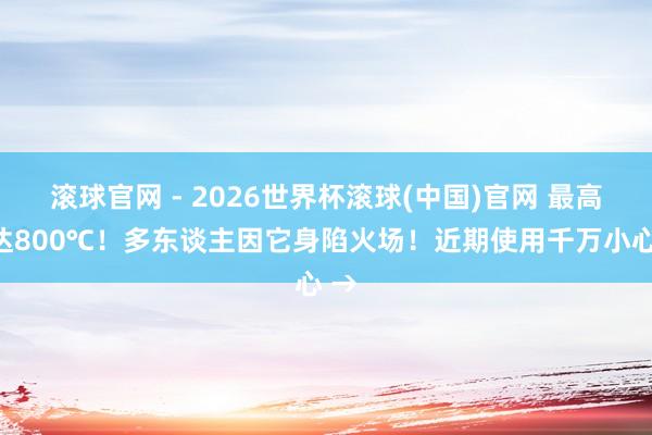 滚球官网 - 2026世界杯滚球(中国)官网 最高可达800℃！多东谈主因它身陷火场！近期使用千万小心 →
