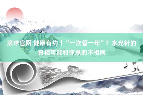 滚球官网 健康有约丨“一次管一年”？水光针的真相可能和你思的不相同