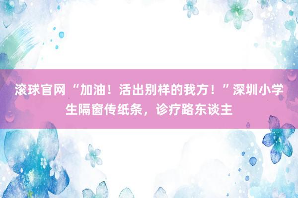 滚球官网 “加油！活出别样的我方！”深圳小学生隔窗传纸条，诊疗路东谈主