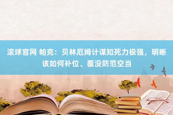 滚球官网 帕克：贝林厄姆计谋知死力极强，明晰该如何补位、覆没防范空当