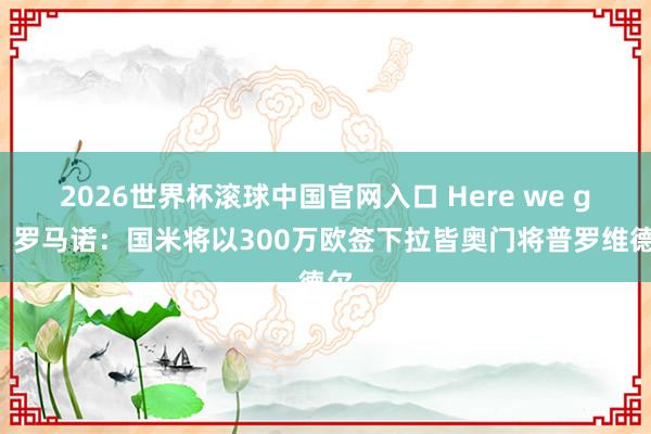 2026世界杯滚球中国官网入口 Here we go！罗马诺：国米将以300万欧签下拉皆奥门将普罗维德尔