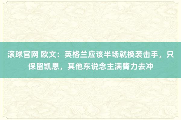滚球官网 欧文：英格兰应该半场就换袭击手，只保留凯恩，其他东说念主满膂力去冲