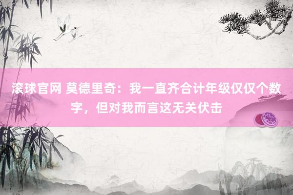 滚球官网 莫德里奇：我一直齐合计年级仅仅个数字，但对我而言这无关伏击