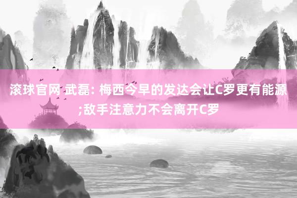 滚球官网 武磊: 梅西今早的发达会让C罗更有能源;敌手注意力不会离开C罗
