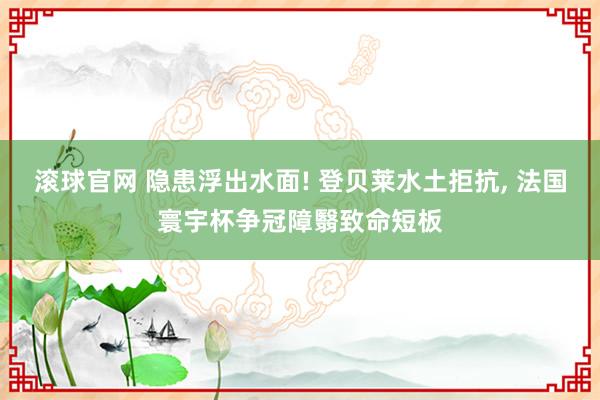 滚球官网 隐患浮出水面! 登贝莱水土拒抗, 法国寰宇杯争冠障翳致命短板