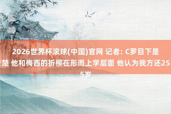 2026世界杯滚球(中国)官网 记者: C罗目下是苦楚 他和梅西的折柳在形而上学层面 他认为我方还25岁