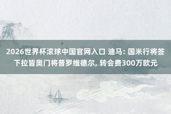 2026世界杯滚球中国官网入口 迪马: 国米行将签下拉皆奥门将普罗维德尔， 转会费300万欧元