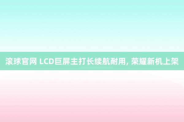 滚球官网 LCD巨屏主打长续航耐用， 荣耀新机上架