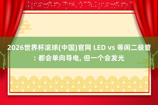 2026世界杯滚球(中国)官网 LED vs 等闲二极管: 都会单向导电， 但一个会发光